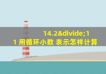 14.2÷11 用循环小数 表示怎样计算